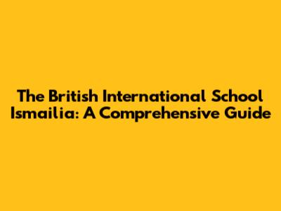 The British International School Ismailia: A Comprehensive Guide