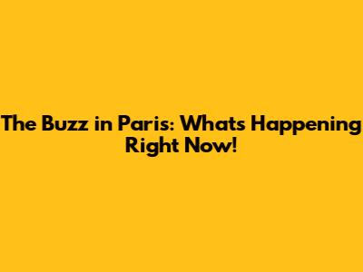 The Buzz in Paris: What's Happening Right Now!
