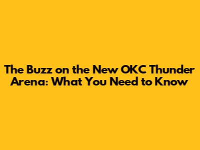 The Buzz on the New OKC Thunder Arena: What You Need to Know