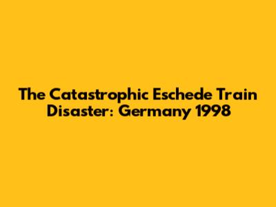 The Catastrophic Eschede Train Disaster: Germany 1998