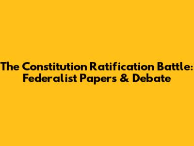 The Constitution Ratification Battle: Federalist Papers & Debate