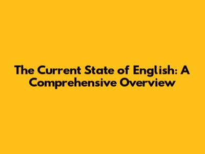 The Current State of English: A Comprehensive Overview