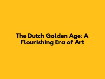 The Dutch Golden Age: A Flourishing Era of Art