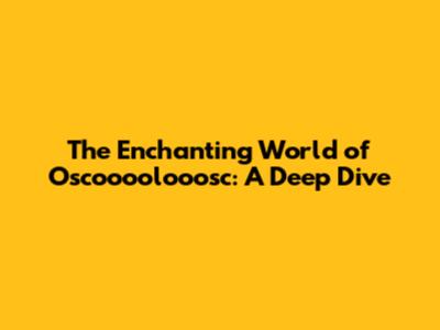 The Enchanting World of Oscoooolooosc: A Deep Dive