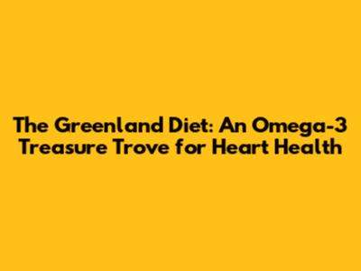 The Greenland Diet: An Omega-3 Treasure Trove for Heart Health