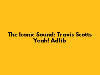 The Iconic Sound: Travis Scott's 'Yeah!' Adlib