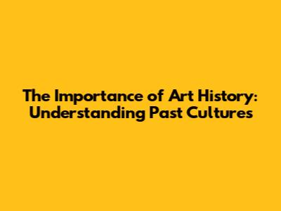 The Importance of Art History: Understanding Past Cultures