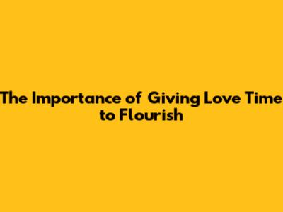 The Importance of Giving Love Time to Flourish
