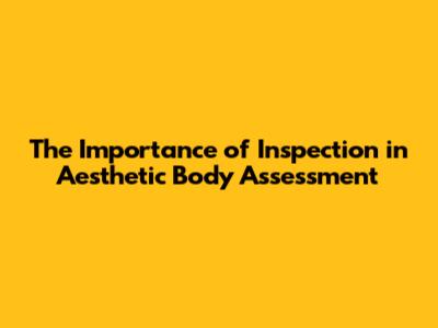 The Importance of Inspection in Aesthetic Body Assessment