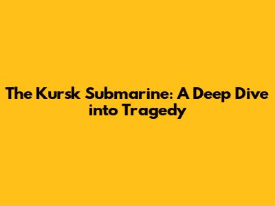 The Kursk Submarine: A Deep Dive into Tragedy