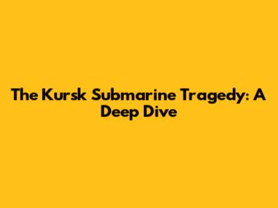 The Kursk Submarine Tragedy: A Deep Dive