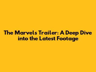 The Marvels Trailer: A Deep Dive into the Latest Footage