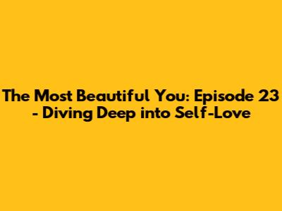 The Most Beautiful You: Episode 23 - Diving Deep into Self-Love