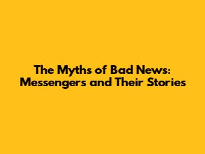 The Myths of Bad News: Messengers and Their Stories