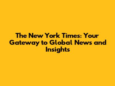 The New York Times: Your Gateway to Global News and Insights