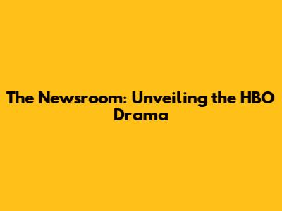 The Newsroom: Unveiling the HBO Drama