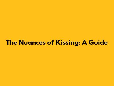 The Nuances of Kissing: A Guide