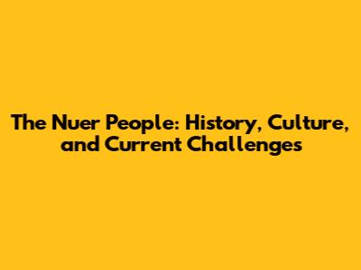 The Nuer People: History, Culture, and Current Challenges