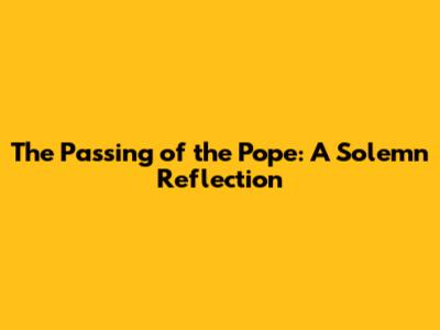 The Passing of the Pope: A Solemn Reflection