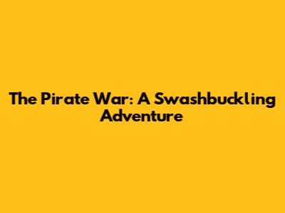 The Pirate War: A Swashbuckling Adventure