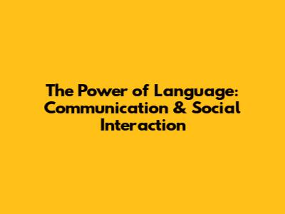 The Power of Language: Communication & Social Interaction
