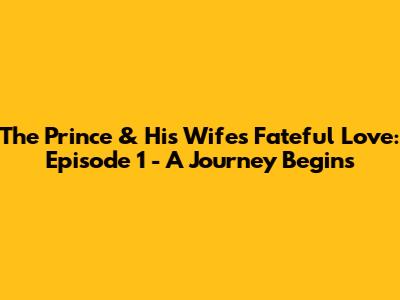 The Prince & His Wife's Fateful Love: Episode 1 - A Journey Begins