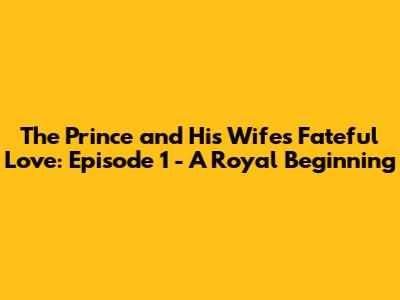 The Prince and His Wife's Fateful Love: Episode 1 - A Royal Beginning