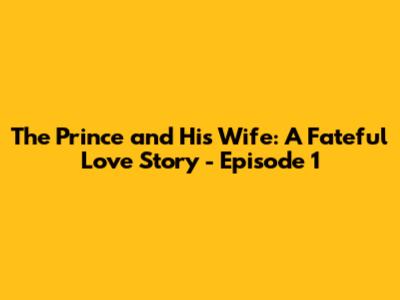 The Prince and His Wife: A Fateful Love Story - Episode 1