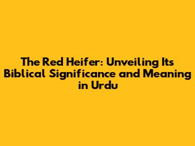 The Red Heifer: Unveiling Its Biblical Significance and Meaning in Urdu