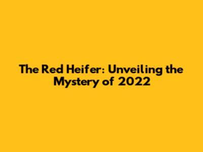 The Red Heifer: Unveiling the Mystery of 2022