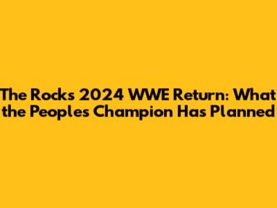 The Rock's 2024 WWE Return: What the People's Champion Has Planned