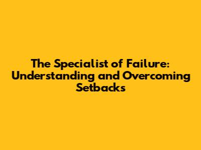 The Specialist of Failure: Understanding and Overcoming Setbacks