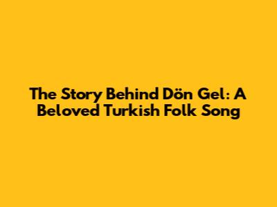 The Story Behind 'Dön Gel': A Beloved Turkish Folk Song