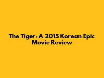 The Tiger: A 2015 Korean Epic Movie Review