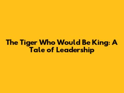 The Tiger Who Would Be King: A Tale of Leadership