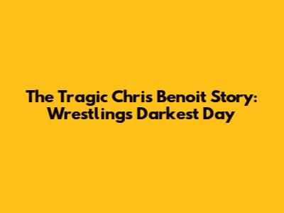The Tragic Chris Benoit Story: Wrestling's Darkest Day