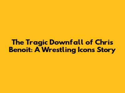 The Tragic Downfall of Chris Benoit: A Wrestling Icon's Story