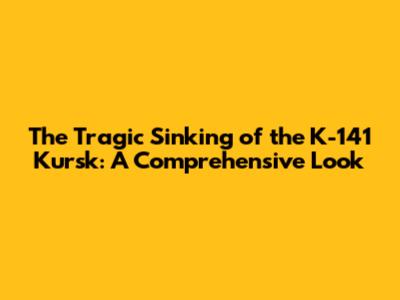 The Tragic Sinking of the K-141 Kursk: A Comprehensive Look