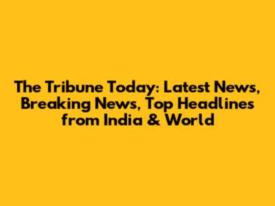 The Tribune Today: Latest News, Breaking News, Top Headlines from India & World