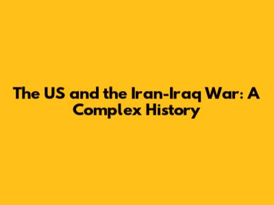 The US and the Iran-Iraq War: A Complex History