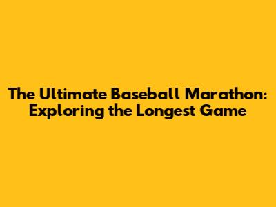 The Ultimate Baseball Marathon: Exploring the Longest Game