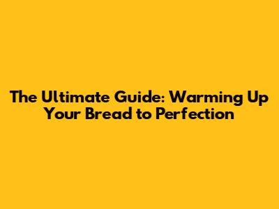 The Ultimate Guide: Warming Up Your Bread to Perfection