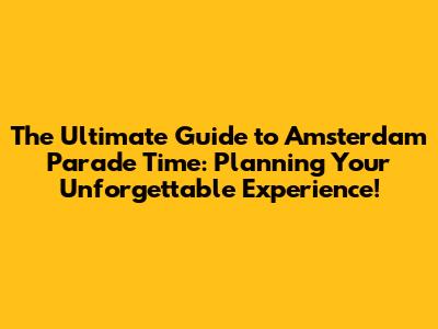 The Ultimate Guide to Amsterdam Parade Time: Planning Your Unforgettable Experience!