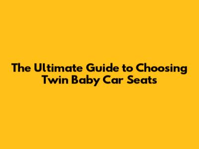 The Ultimate Guide to Choosing Twin Baby Car Seats