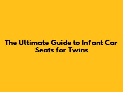 The Ultimate Guide to Infant Car Seats for Twins