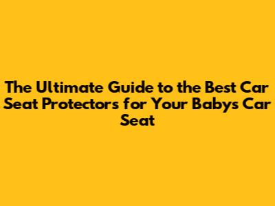 The Ultimate Guide to the Best Car Seat Protectors for Your Baby's Car Seat