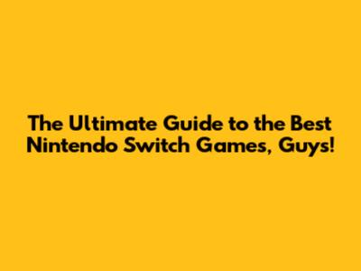 The Ultimate Guide to the Best Nintendo Switch Games, Guys!