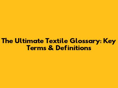 The Ultimate Textile Glossary: Key Terms & Definitions