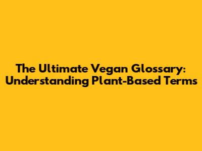The Ultimate Vegan Glossary: Understanding Plant-Based Terms
