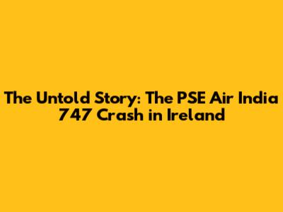 The Untold Story: The PSE Air India 747 Crash in Ireland